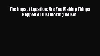[PDF Download] The Impact Equation: Are You Making Things Happen or Just Making Noise? [PDF]