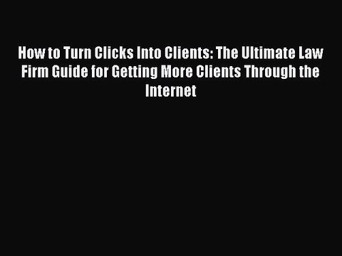 [PDF Download] How to Turn Clicks Into Clients: The Ultimate Law Firm Guide for Getting More