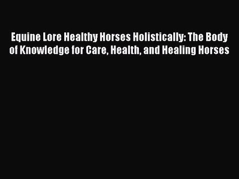 Read Equine Lore Healthy Horses Holistically: The Body of Knowledge for Care Health and Healing
