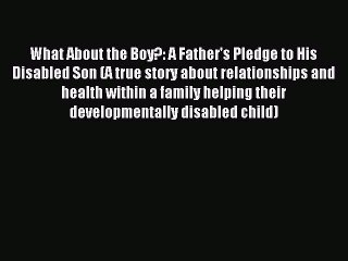 Read What About the Boy?: A Father's Pledge to His Disabled Son (A true story about relationships