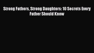 Read Strong Fathers Strong Daughters: 10 Secrets Every Father Should Know Ebook Free