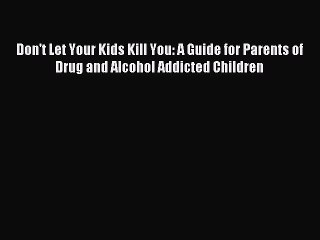 Read Don't Let Your Kids Kill You: A Guide for Parents of Drug and Alcohol Addicted Children