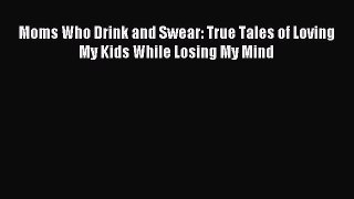 Read Moms Who Drink and Swear: True Tales of Loving My Kids While Losing My Mind Ebook Free