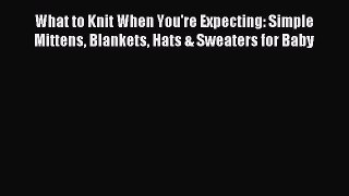 Download What to Knit When You're Expecting: Simple Mittens Blankets Hats & Sweaters for Baby