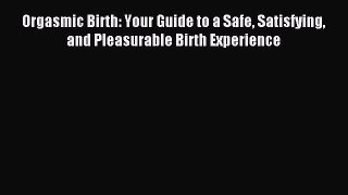 Read Orgasmic Birth: Your Guide to a Safe Satisfying and Pleasurable Birth Experience PDF Online