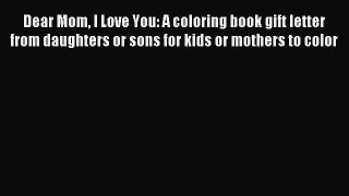 Download Dear Mom I Love You: A coloring book gift letter from daughters or sons for kids or