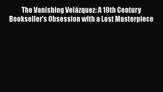 PDF The Vanishing Velázquez: A 19th Century Bookseller's Obsession with a Lost Masterpiece