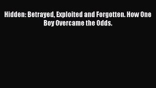 Download Hidden: Betrayed Exploited and Forgotten. How One Boy Overcame the Odds. Ebook Online