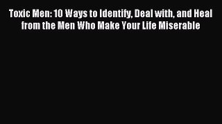 Read Toxic Men: 10 Ways to Identify Deal with and Heal from the Men Who Make Your Life Miserable