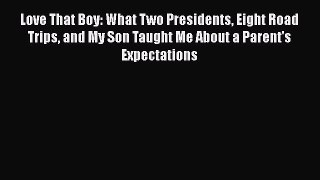 PDF Love That Boy: What Two Presidents Eight Road Trips and My Son Taught Me About a Parent's