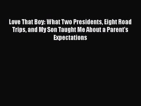 PDF Love That Boy: What Two Presidents Eight Road Trips and My Son Taught Me About a Parent's