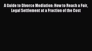 Read A Guide to Divorce Mediation: How to Reach a Fair Legal Settlement at a Fraction of the