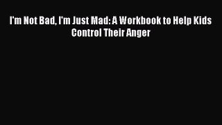 Read I'm Not Bad I'm Just Mad: A Workbook to Help Kids Control Their Anger Ebook Free
