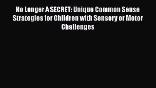 Read No Longer A SECRET: Unique Common Sense Strategies for Children with Sensory or Motor