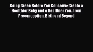 Read Going Green Before You Conceive: Create a Healthier Baby and a Healthier You...from Preconception