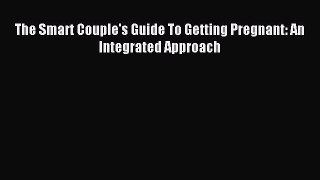 Read The Smart Couple's Guide To Getting Pregnant: An Integrated Approach Ebook Free