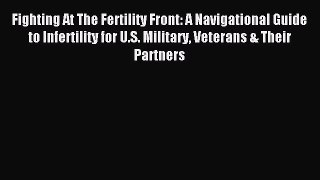 Read Fighting At The Fertility Front: A Navigational Guide to Infertility for U.S. Military