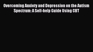 Download Overcoming Anxiety and Depression on the Autism Spectrum: A Self-help Guide Using