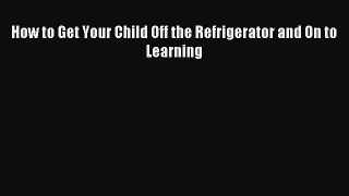 Download How to Get Your Child Off the Refrigerator and On to Learning PDF Online