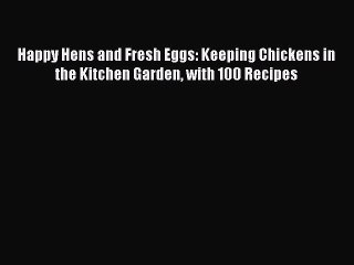 PDF Happy Hens and Fresh Eggs: Keeping Chickens in the Kitchen Garden with 100 Recipes  Read