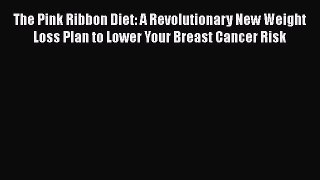 Download The Pink Ribbon Diet: A Revolutionary New Weight Loss Plan to Lower Your Breast Cancer