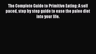 Read The Complete Guide to Primitive Eating: A self paced step by step guide to ease the paleo
