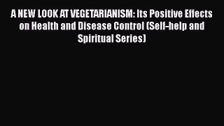 Read A NEW LOOK AT VEGETARIANISM: Its Positive Effects on Health and Disease Control (Self-help