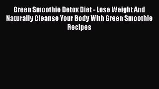 Read Green Smoothie Detox Diet - Lose Weight And Naturally Cleanse Your Body With Green Smoothie