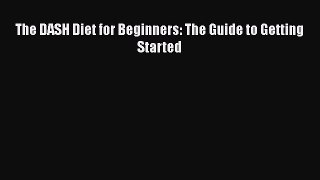 Read The DASH Diet for Beginners: The Guide to Getting Started Ebook Free