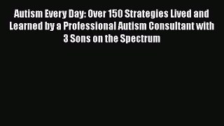 Read Autism Every Day: Over 150 Strategies Lived and Learned by a Professional Autism Consultant