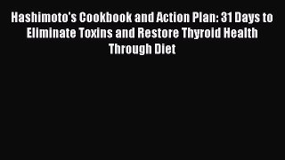 Download Hashimoto's Cookbook and Action Plan: 31 Days to Eliminate Toxins and Restore Thyroid