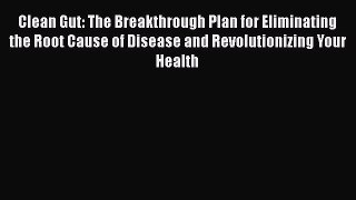 Read Clean Gut: The Breakthrough Plan for Eliminating the Root Cause of Disease and Revolutionizing