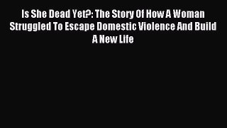 Read Is She Dead Yet?: The Story Of How A Woman Struggled To Escape Domestic Violence And Build