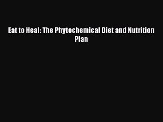 Read Eat to Heal: The Phytochemical Diet and Nutrition Plan Ebook Free