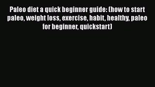 Download Paleo diet a quick beginner guide: (how to start paleo weight loss exercise habit