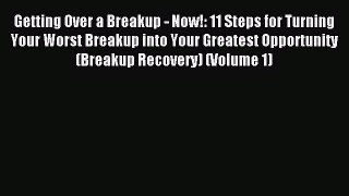 Read Getting Over a Breakup - Now!: 11 Steps for Turning Your Worst Breakup into Your Greatest