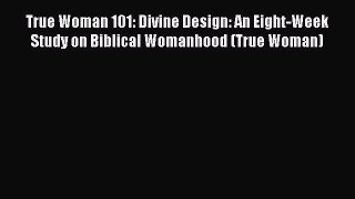 Read True Woman 101: Divine Design: An Eight-Week Study on Biblical Womanhood (True Woman)