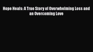 Read Hope Heals: A True Story of Overwhelming Loss and an Overcoming Love Ebook Free