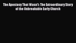 Read The Apostasy That Wasn't: The Extraordinary Story of the Unbreakable Early Church PDF