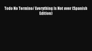 Read Todo No Termino/ Everything Is Not over (Spanish Edition) PDF Online