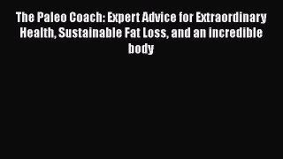 Read The Paleo Coach: Expert Advice for Extraordinary Health Sustainable Fat Loss and an incredible