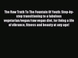 Read The Raw Truth To The Fountain Of Youth: Step-by-step transitioning to a fabulous vegetarian/vegan/raw