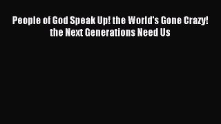 Read People of God Speak Up! the World's Gone Crazy! the Next Generations Need Us Ebook Free