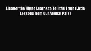 Read Eleanor the Hippo Learns to Tell the Truth (Little Lessons from Our Animal Pals) Ebook