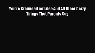 Download You're Grounded for Life!: And 49 Other Crazy Things That Parents Say Ebook Free