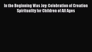 Download In the Beginning Was Joy: Celebration of Creation Spirituality for Children of All