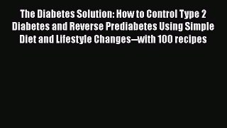 Read The Diabetes Solution: How to Control Type 2 Diabetes and Reverse Prediabetes Using Simple