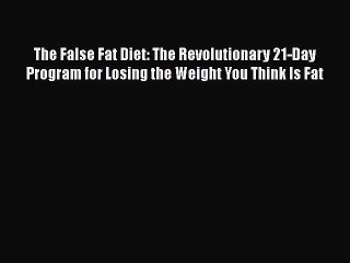 Read The False Fat Diet: The Revolutionary 21-Day Program for Losing the Weight You Think Is