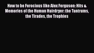 Read How to be Ferocious like Alex Ferguson: Hits & Memories of the Human Hairdryer: the Tantrums