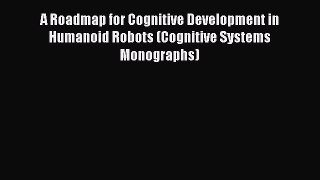 Download A Roadmap for Cognitive Development in Humanoid Robots (Cognitive Systems Monographs)